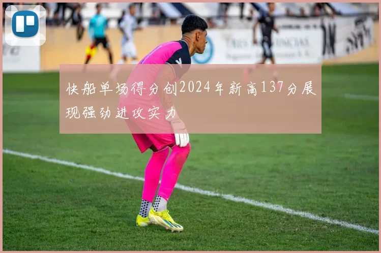 快船单场得分创2024年新高137分展现强劲进攻实力