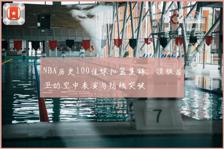 NBA历史100佳球扣篮集锦：顶级后卫的空中表演与防线突破