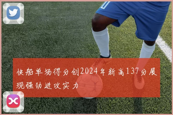 快船单场得分创2024年新高137分展现强劲进攻实力