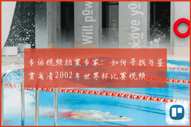 专访视频档案专家：如何寻找与鉴赏高清2002年世界杯比赛视频