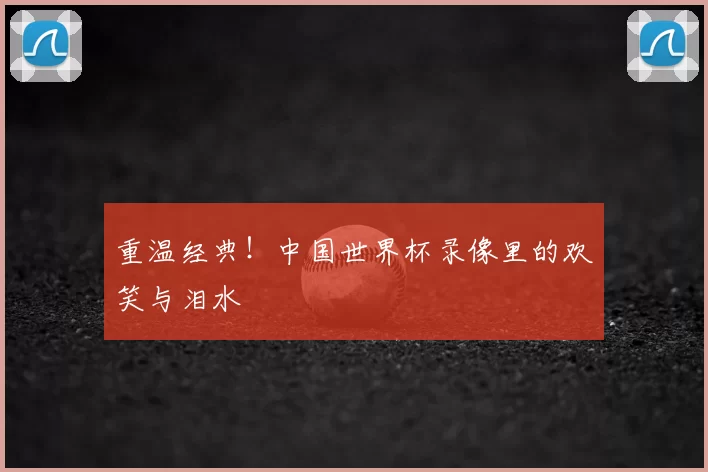 重温经典!中国世界杯录像里的欢笑与泪水