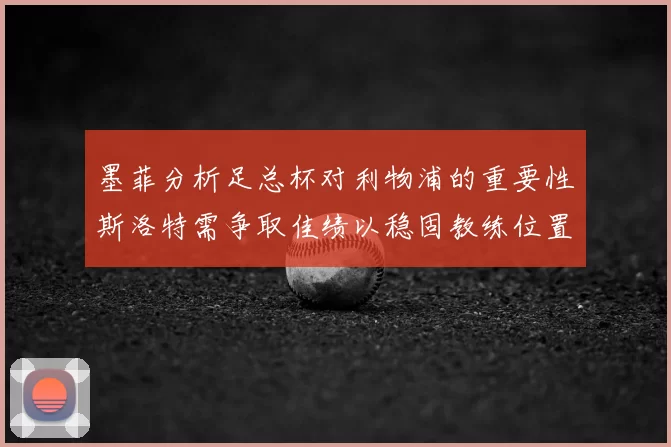 墨菲分析足总杯对利物浦的重要性斯洛特需争取佳绩以稳固教练位置