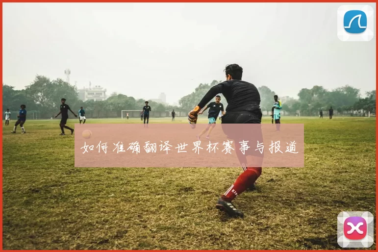 如何准确翻译世界杯赛事与报道