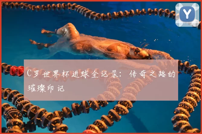 C罗世界杯进球全记录：传奇之路的璀璨印记