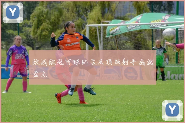 欧战欧冠百球纪录及顶级射手成就盘点