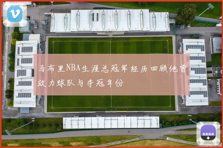 马布里NBA生涯总冠军经历回顾他曾效力球队与夺冠年份
