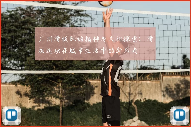 广州滑板队的精神与文化探索：滑板运动在城市生活中的新风尚