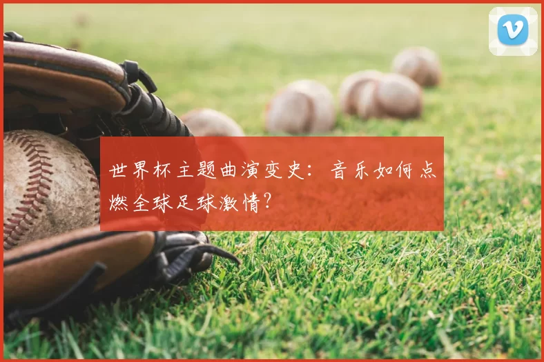 世界杯主题曲演变史：音乐如何点燃全球足球激情？