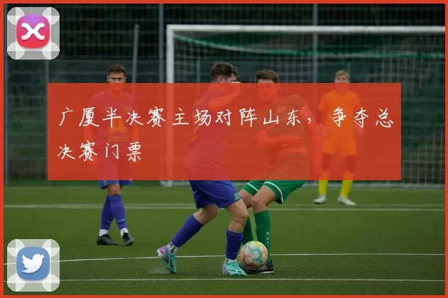 广厦半决赛主场对阵山东,争夺总决赛门票