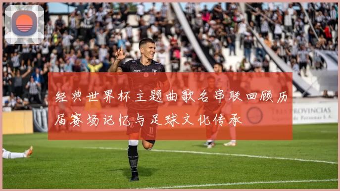 经典世界杯主题曲歌名串联回顾历届赛场记忆与足球文化传承