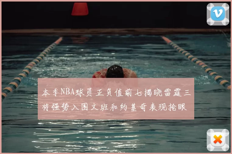 本季NBA球员正负值前七揭晓雷霆三将强势入围文班和约基奇表现抢眼