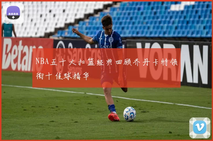 NBA五十大扣篮经典回顾乔丹卡特领衔十佳球精华