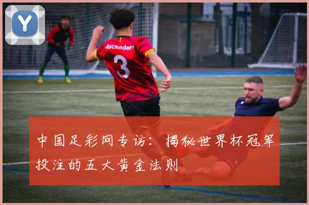中国足彩网专访：揭秘世界杯冠军投注的五大黄金法则
