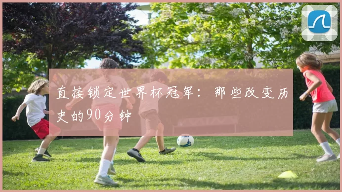 直接锁定世界杯冠军:那些改变历史的90分钟