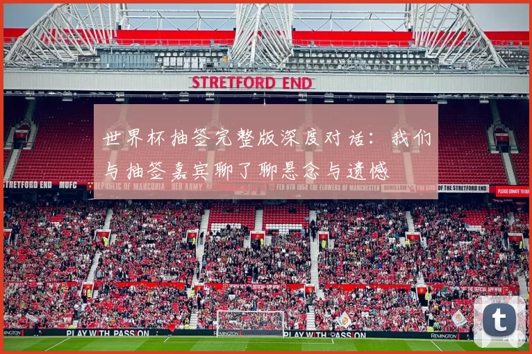 世界杯抽签完整版深度对话：我们与抽签嘉宾聊了聊悬念与遗憾