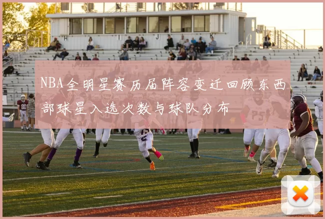 NBA全明星赛历届阵容变迁回顾东西部球星入选次数与球队分布