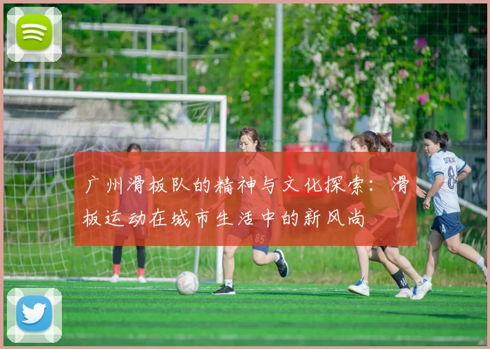 广州滑板队的精神与文化探索：滑板运动在城市生活中的新风尚