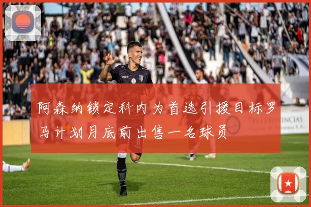 阿森纳锁定科内为首选引援目标罗马计划月底前出售一名球员