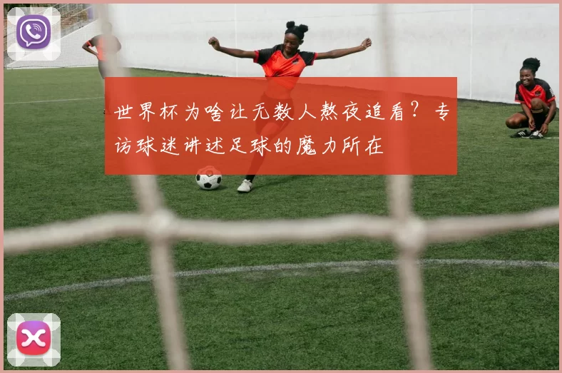 世界杯为啥让无数人熬夜追看?专访球迷讲述足球的魔力所在