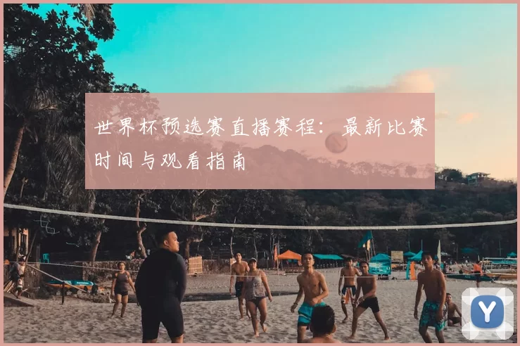 世界杯预选赛直播赛程:最新比赛时间与观看指南