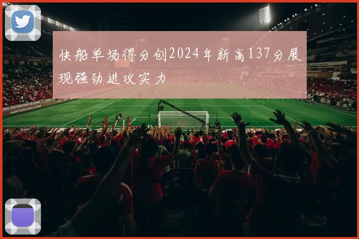 快船单场得分创2024年新高137分展现强劲进攻实力