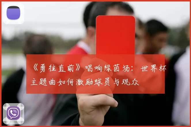 《勇往直前》唱响绿茵场:世界杯主题曲如何激励球员与观众