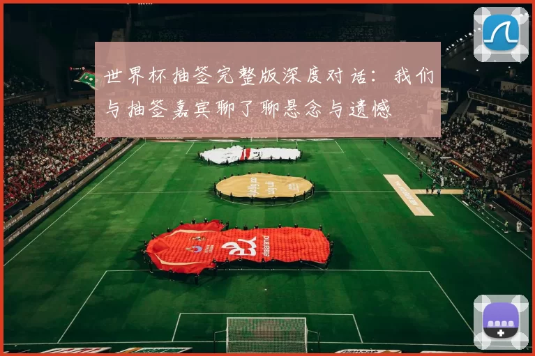 世界杯抽签完整版深度对话:我们与抽签嘉宾聊了聊悬念与遗憾