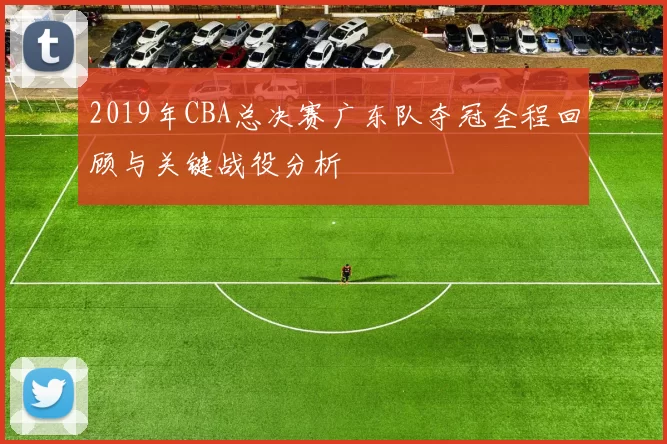 2019年CBA总决赛广东队夺冠全程回顾与关键战役分析