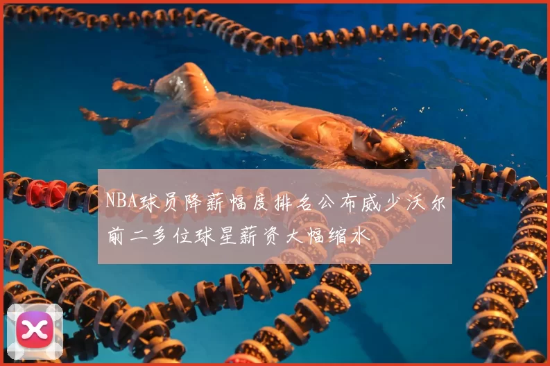 NBA球员降薪幅度排名公布威少沃尔前二多位球星薪资大幅缩水