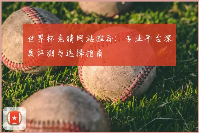世界杯竞猜网站推荐：专业平台深度评测与选择指南