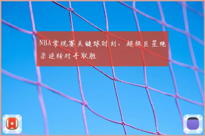 NBA常规赛关键球时刻，超级巨星绝杀逆转对手取胜