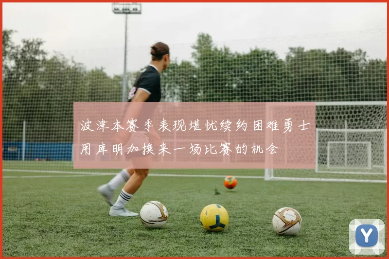 波津本赛季表现堪忧续约困难勇士用库明加换来一场比赛的机会