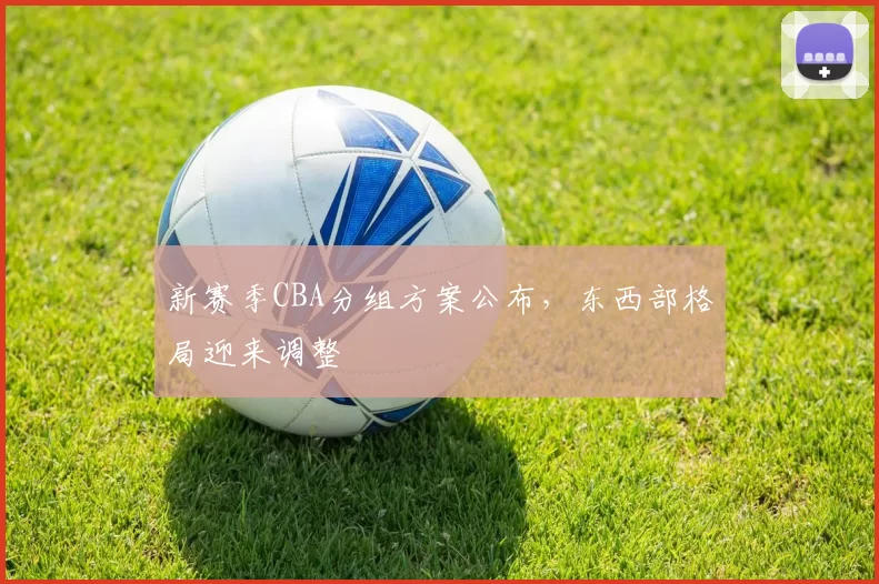 新赛季CBA分组方案公布,东西部格局迎来调整