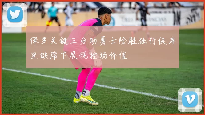 保罗关键三分助勇士险胜独行侠库里缺席下展现控场价值
