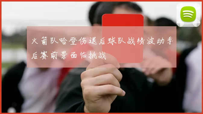 火箭队哈登伤退后球队战绩波动季后赛前景面临挑战