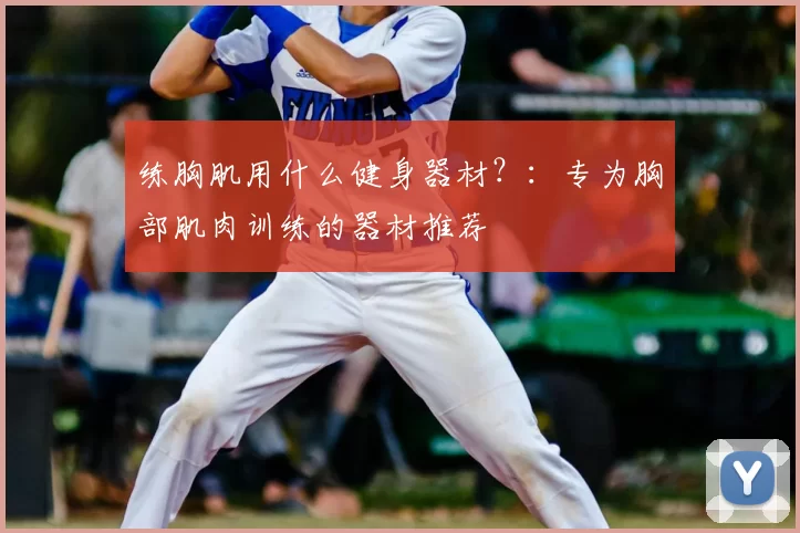 练胸肌用什么健身器材?:专为胸部肌肉训练的器材推荐