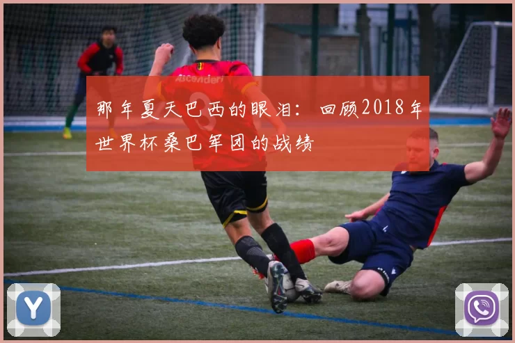 那年夏天巴西的眼泪:回顾2018年世界杯桑巴军团的战绩
