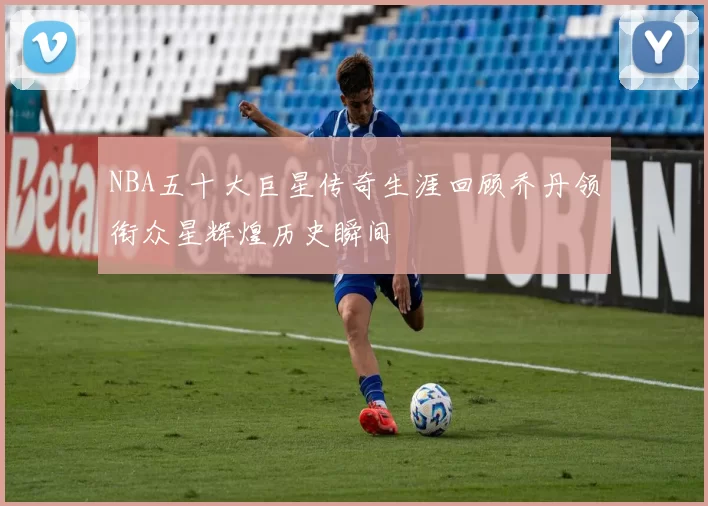 NBA五十大巨星传奇生涯回顾乔丹领衔众星辉煌历史瞬间