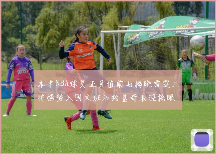 本季NBA球员正负值前七揭晓雷霆三将强势入围文班和约基奇表现抢眼