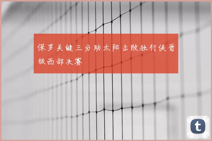 保罗关键三分助太阳击败独行侠晋级西部决赛