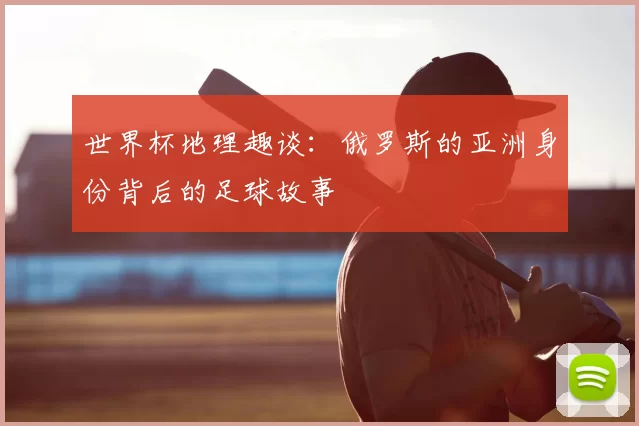 世界杯地理趣谈:俄罗斯的亚洲身份背后的足球故事
