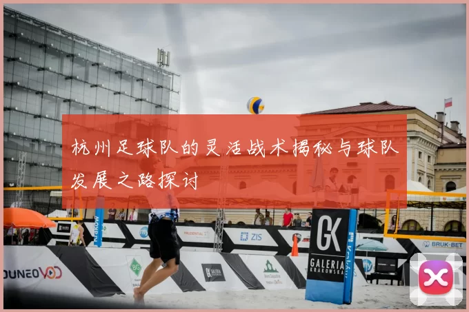 杭州足球队的灵活战术揭秘与球队发展之路探讨
