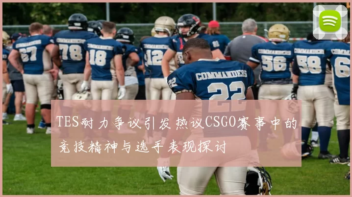 TES耐力争议引发热议CSGO赛事中的竞技精神与选手表现探讨