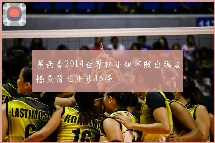 墨西哥2014世界杯小组不败出线后憾负荷兰止步16强