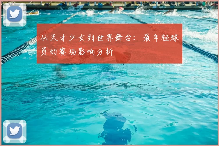 从天才少女到世界舞台:最年轻球员的赛场影响分析