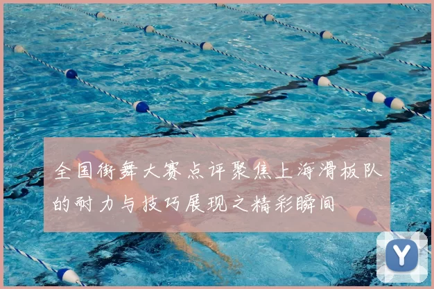 全国街舞大赛点评聚焦上海滑板队的耐力与技巧展现之精彩瞬间