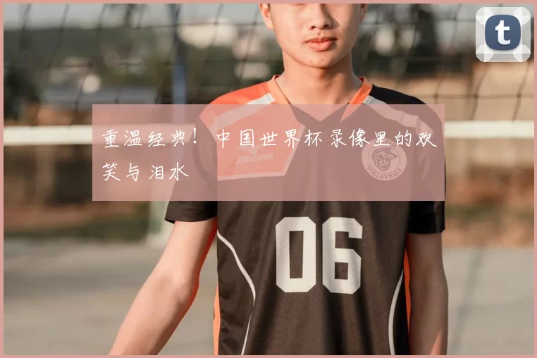 重温经典!中国世界杯录像里的欢笑与泪水
