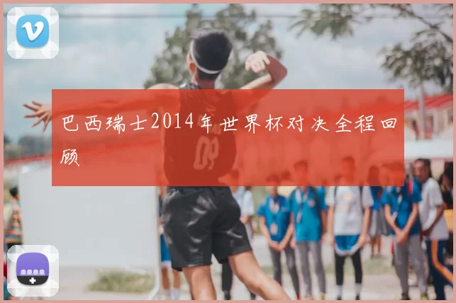 巴西瑞士2014年世界杯对决全程回顾