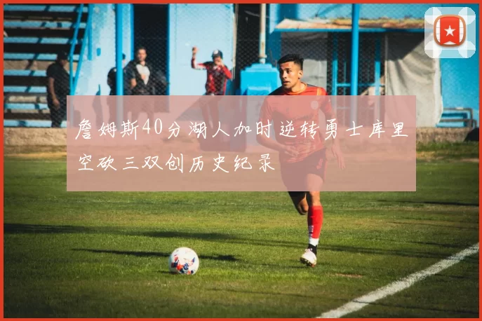 詹姆斯40分湖人加时逆转勇士库里空砍三双创历史纪录
