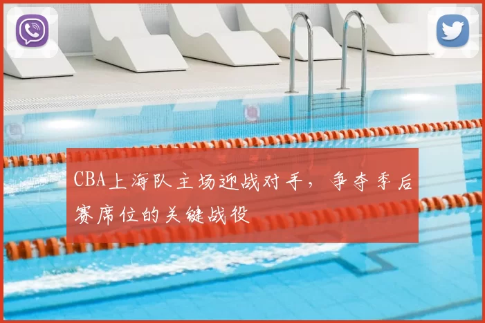 CBA上海队主场迎战对手,争夺季后赛席位的关键战役